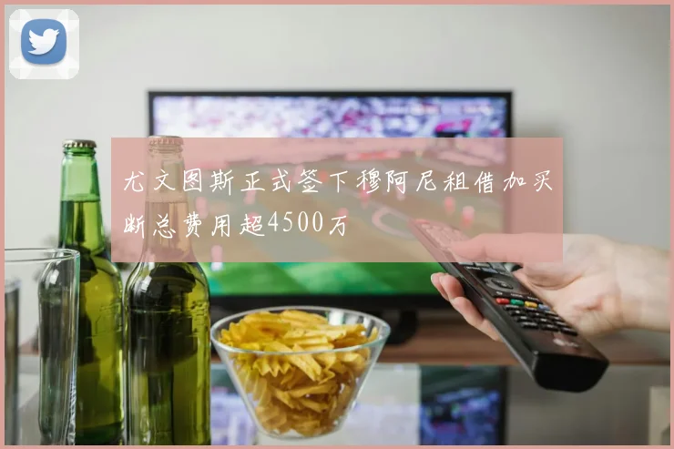 尤文图斯正式签下穆阿尼租借加买断总费用超4500万